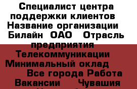 Специалист центра поддержки клиентов › Название организации ­ Билайн, ОАО › Отрасль предприятия ­ Телекоммуникации › Минимальный оклад ­ 37 300 - Все города Работа » Вакансии   . Чувашия респ.,Новочебоксарск г.